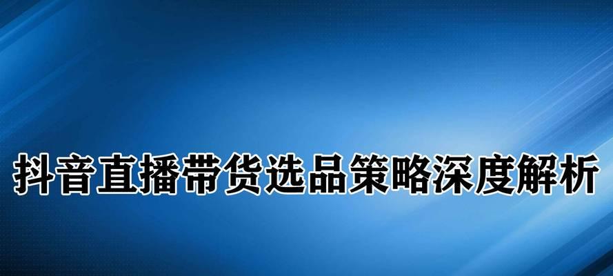 抖音直播带货选品的15个技巧（掌握这些技巧，直播带货不再难！）