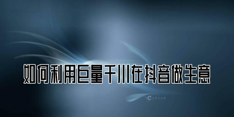 抖音巨量千川投资，走向商业化时代（千川成为抖音变现重要推手）